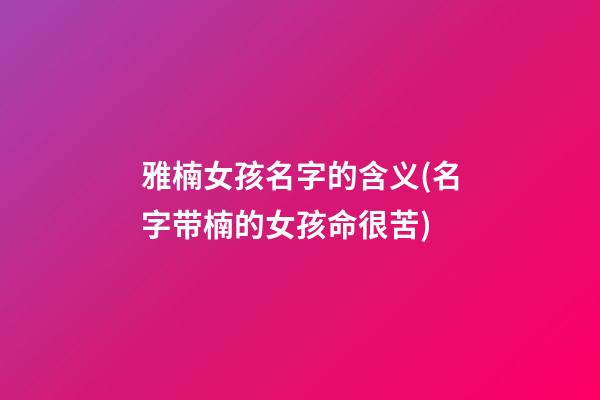 雅楠女孩名字的含义(名字带楠的女孩命很苦)