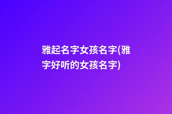 雅起名字女孩名字(雅字好听的女孩名字)