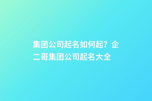 集团公司起名如何起？企二哥集团公司起名大全-第1张-公司起名-玄机派