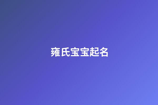 雍氏宝宝起名(雍氏宝宝起名字大全)-第1张-宝宝起名-玄机派