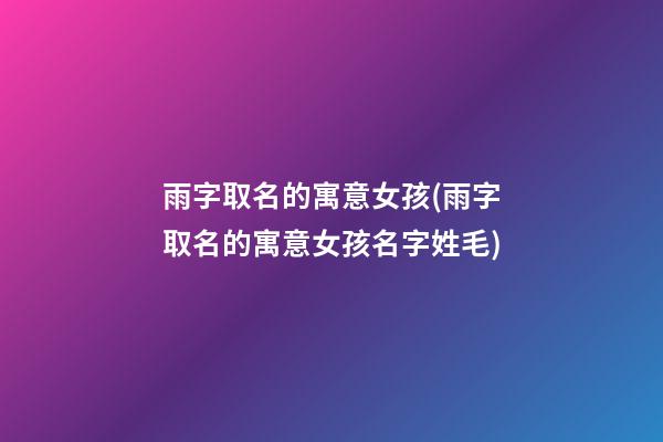 雨字取名的寓意女孩(雨字取名的寓意女孩名字姓毛)