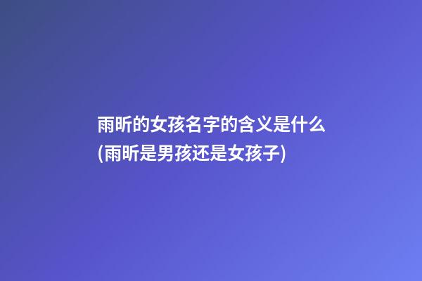 雨昕的女孩名字的含义是什么(雨昕是男孩还是女孩子)