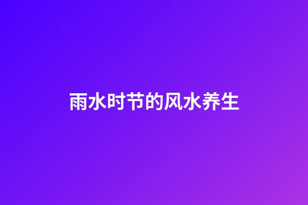 雨水时节的风水养生