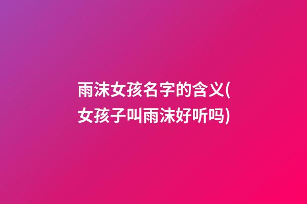 雨沫女孩名字的含义(女孩子叫雨沫好听吗)