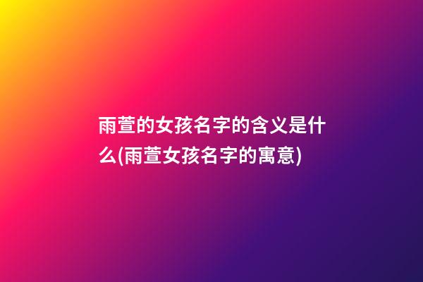 雨萱的女孩名字的含义是什么(雨萱女孩名字的寓意)