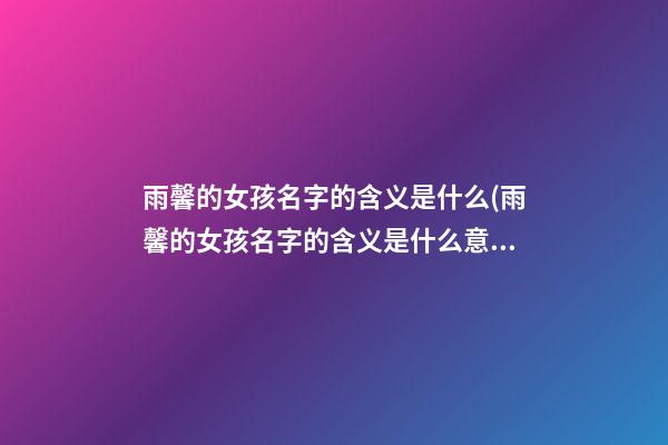 雨馨的女孩名字的含义是什么(雨馨的女孩名字的含义是什么意思)