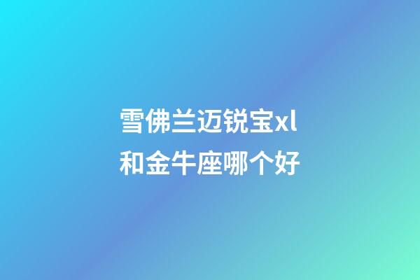 雪佛兰迈锐宝xl和金牛座哪个好-第1张-星座运势-玄机派