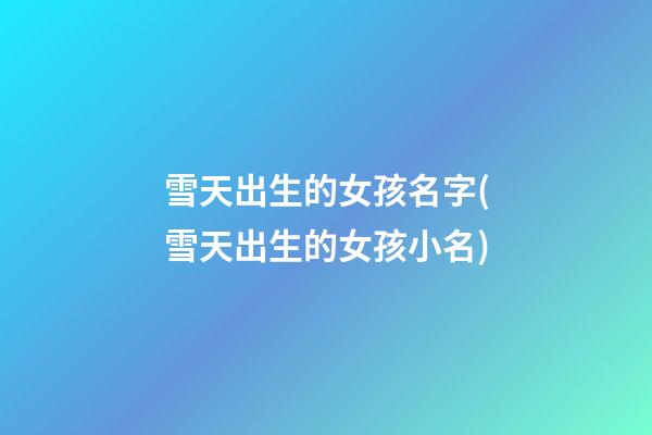 雪天出生的女孩名字(雪天出生的女孩小名)