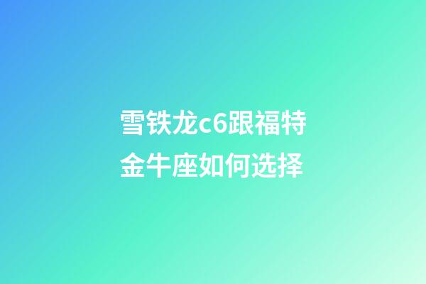 雪铁龙c6跟福特金牛座如何选择-第1张-星座运势-玄机派