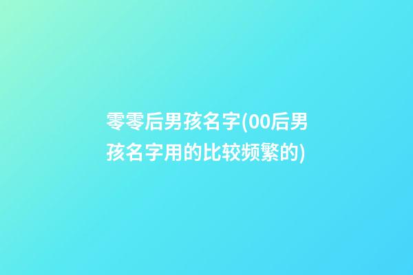 零零后男孩名字(00后男孩名字用的比较频繁的)