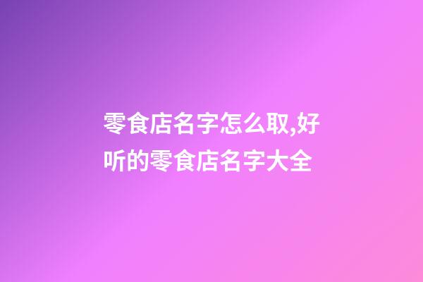 零食店名字怎么取,好听的零食店名字大全-第1张-店铺起名-玄机派