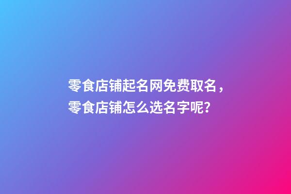 零食店铺起名网免费取名，零食店铺怎么选名字呢？-第1张-店铺起名-玄机派