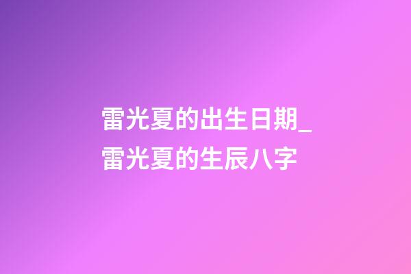 雷光夏的出生日期_雷光夏的生辰八字