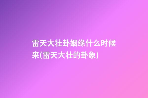 雷天大壮卦姻缘什么时候来(雷天大壮的卦象)