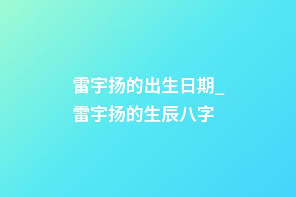 雷宇扬的出生日期_雷宇扬的生辰八字