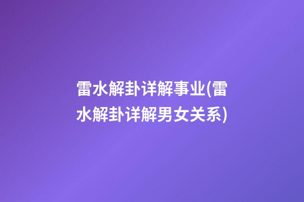 雷水解卦详解事业(雷水解卦详解男女关系)