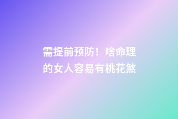 需提前预防！啥命理的女人容易有桃花煞