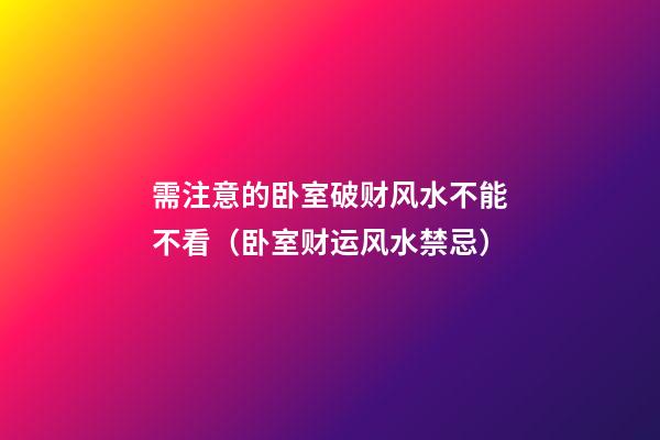 需注意的卧室破财风水不能不看（卧室财运风水禁忌）