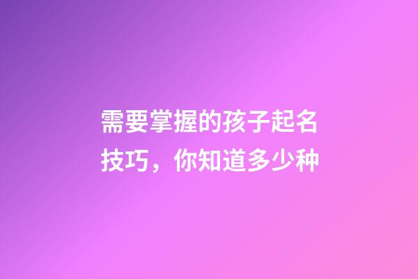 需要掌握的孩子起名技巧，你知道多少种