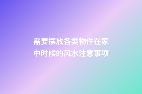 需要摆放各类物件在家中时候的风水注意事项