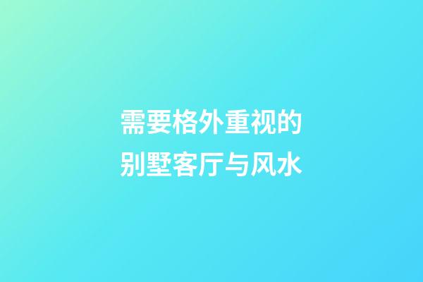 需要格外重视的别墅客厅与风水