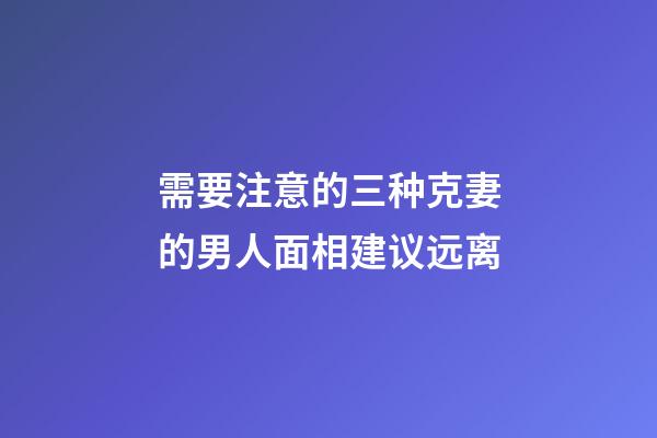 需要注意的三种克妻的男人面相建议远离