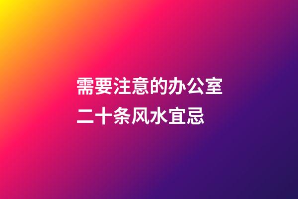 需要注意的办公室二十条风水宜忌