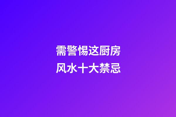 需警惕这厨房风水十大禁忌