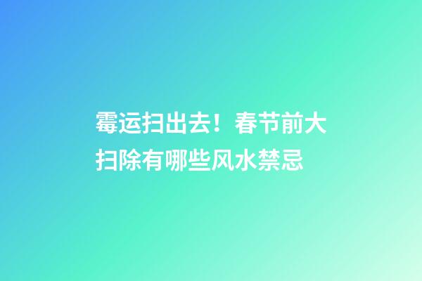 霉运扫出去！春节前大扫除有哪些风水禁忌