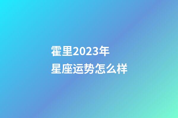 霍里2023年星座运势怎么样-第1张-星座运势-玄机派