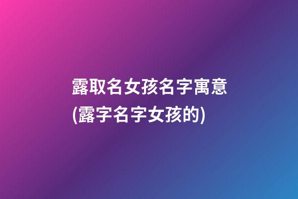 露取名女孩名字寓意(露字名字女孩的)