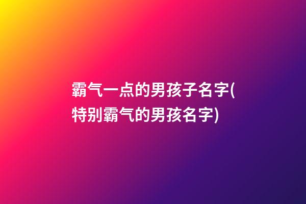 霸气一点的男孩子名字(特别霸气的男孩名字)