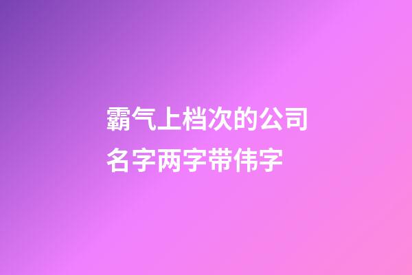 霸气上档次的公司名字两字带伟字-第1张-公司起名-玄机派