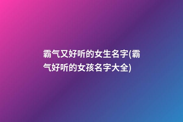 霸气又好听的女生名字(霸气好听的女孩名字大全)