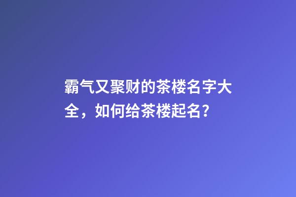霸气又聚财的茶楼名字大全，如何给茶楼起名？-第1张-公司起名-玄机派