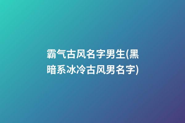 霸气古风名字男生(黑暗系冰冷古风男名字)