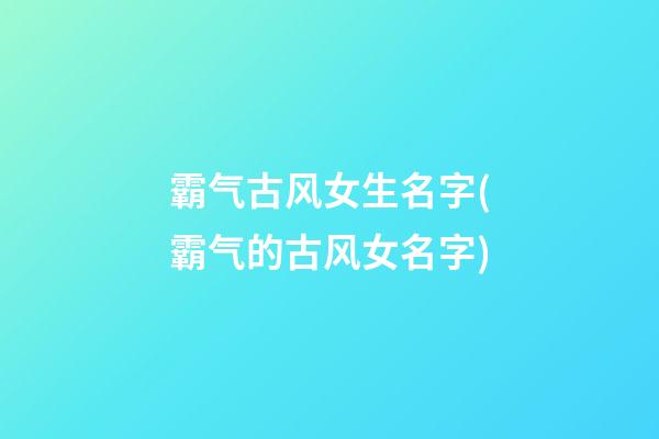 霸气古风女生名字(霸气的古风女名字)