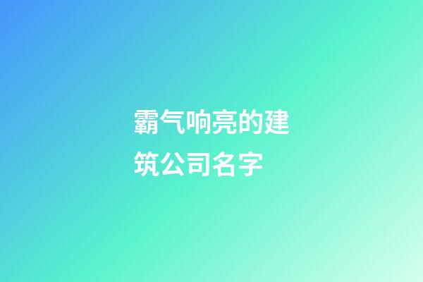 霸气响亮的建筑公司名字