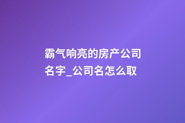 霸气响亮的房产公司名字_公司名怎么取-第1张-公司起名-玄机派