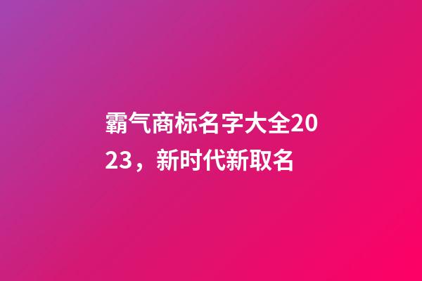 霸气商标名字大全2023，新时代新取名-第1张-商标起名-玄机派