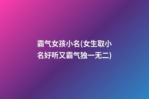 霸气女孩小名(女生取小名好听又霸气独一无二)