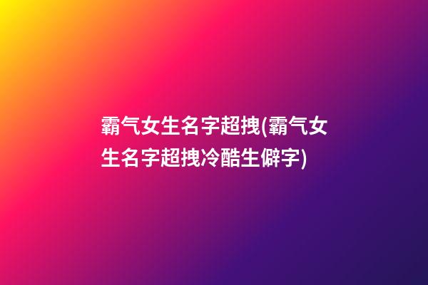 霸气女生名字超拽(霸气女生名字超拽冷酷生僻字)