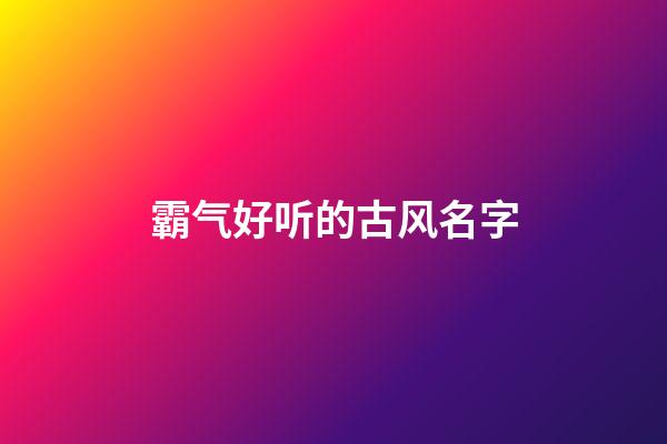 霸气好听的古风名字(好听又霸气的古风名字)-第1张-宝宝起名-玄机派