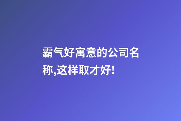 霸气好寓意的公司名称,这样取才好!-第1张-公司起名-玄机派