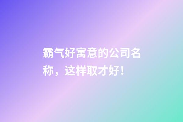 霸气好寓意的公司名称，这样取才好！