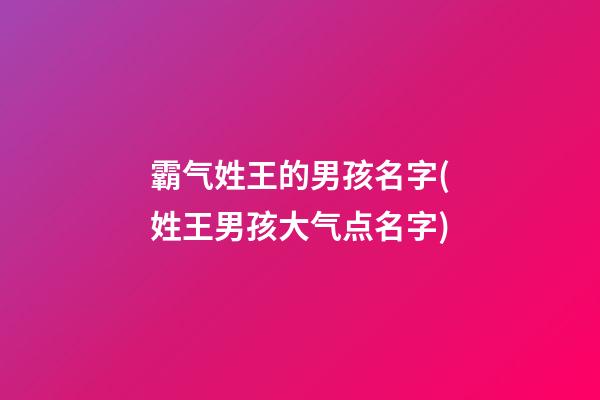 霸气姓王的男孩名字(姓王男孩大气点名字)