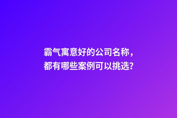霸气寓意好的公司名称，都有哪些案例可以挑选？-第1张-公司起名-玄机派