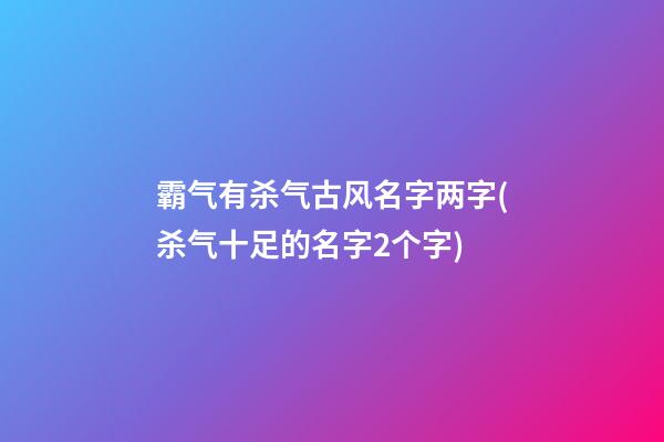 霸气有杀气古风名字两字(杀气十足的名字2个字)