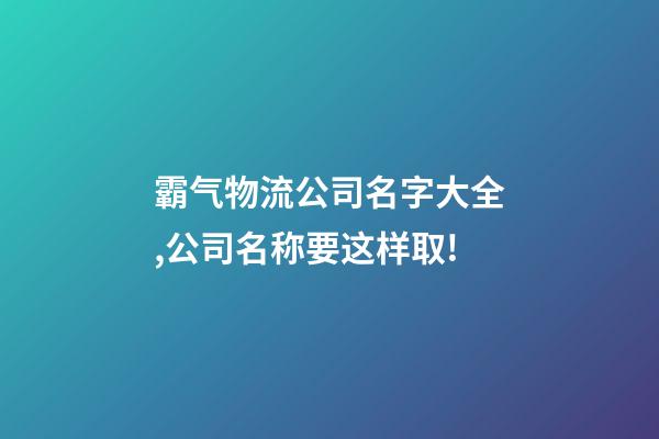 霸气物流公司名字大全,公司名称要这样取!-第1张-公司起名-玄机派