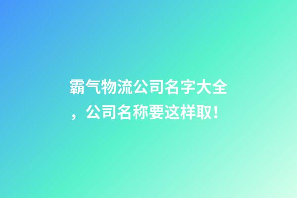 霸气物流公司名字大全，公司名称要这样取！